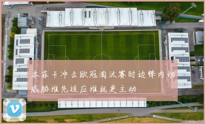 本菲卡冲击欧冠淘汰赛时边锋内切威胁谁先适应谁就更主动