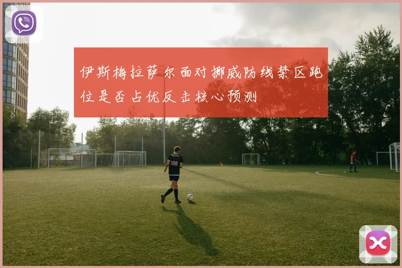 伊斯梅拉萨尔面对挪威防线禁区跑位是否占优反击核心预测