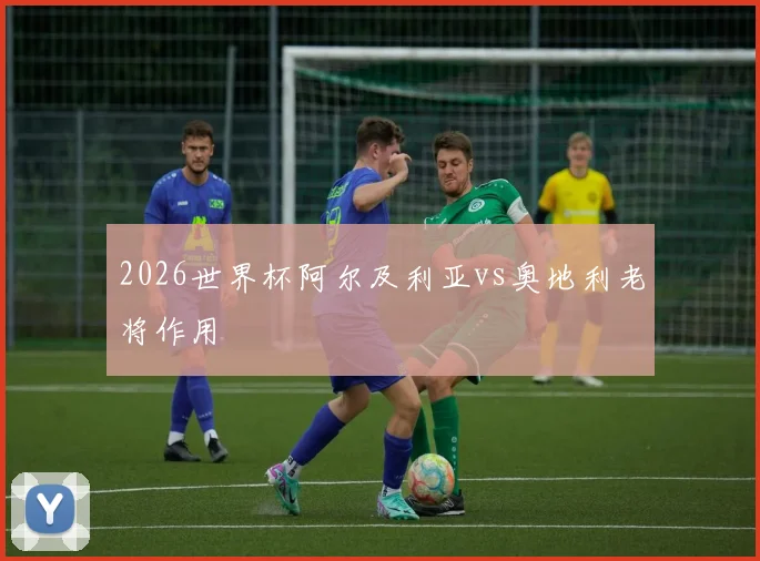 2026世界杯阿尔及利亚vs奥地利老将作用