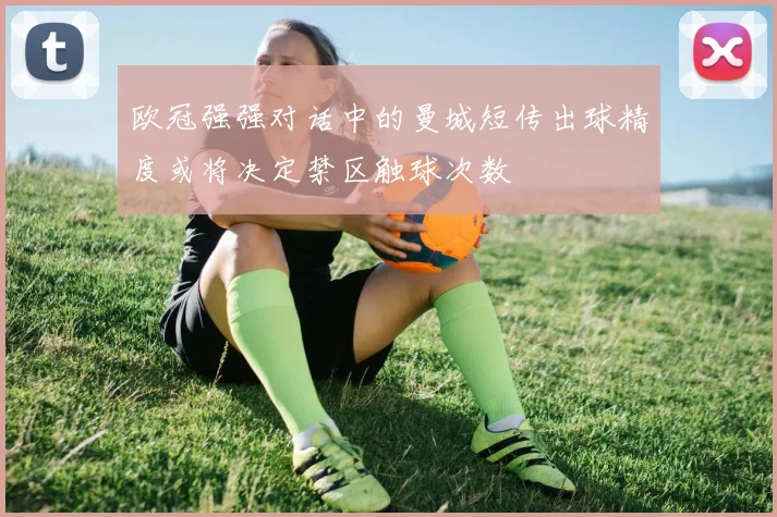 欧冠强强对话中的曼城短传出球精度或将决定禁区触球次数