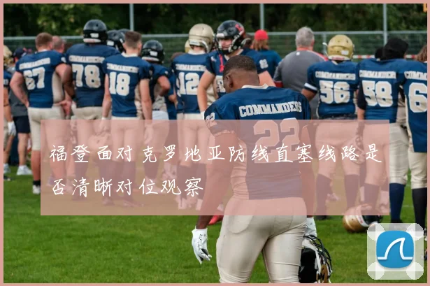 福登面对克罗地亚防线直塞线路是否清晰对位观察