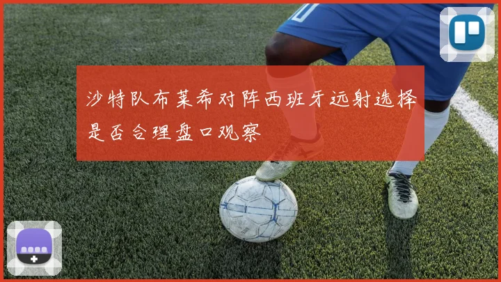 沙特队布莱希对阵西班牙远射选择是否合理盘口观察