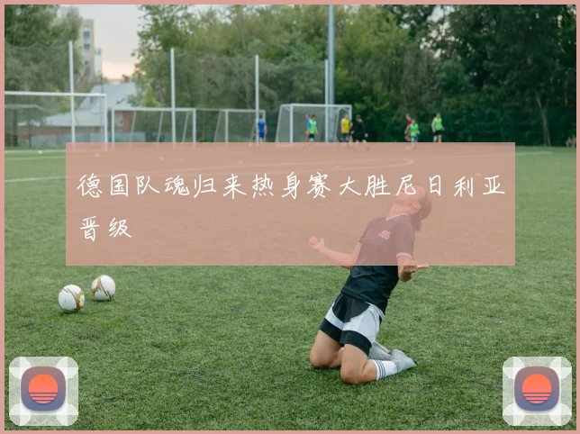 德国队魂归来热身赛大胜尼日利亚晋级