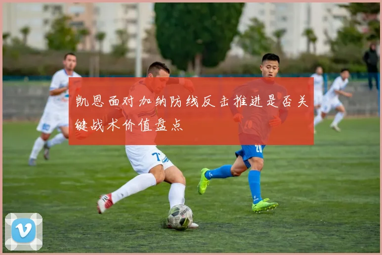 凯恩面对加纳防线反击推进是否关键战术价值盘点
