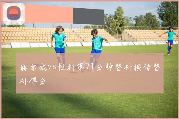 赫尔城vs拉科第71分钟替补横传替补得分