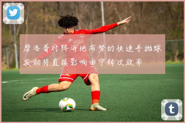 摩洛哥对阵海地布努的快速手抛球发动将直接影响由守转攻效率