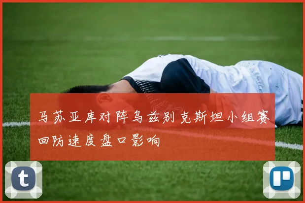 马苏亚库对阵乌兹别克斯坦小组赛回防速度盘口影响