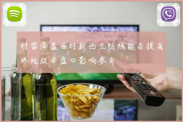 特雷泽盖面对新西兰防线能否提高终结效率盘口影响参考