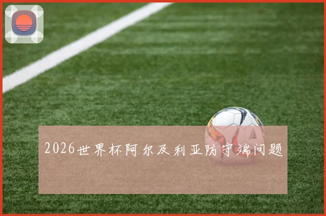 2026世界杯阿尔及利亚防守端问题