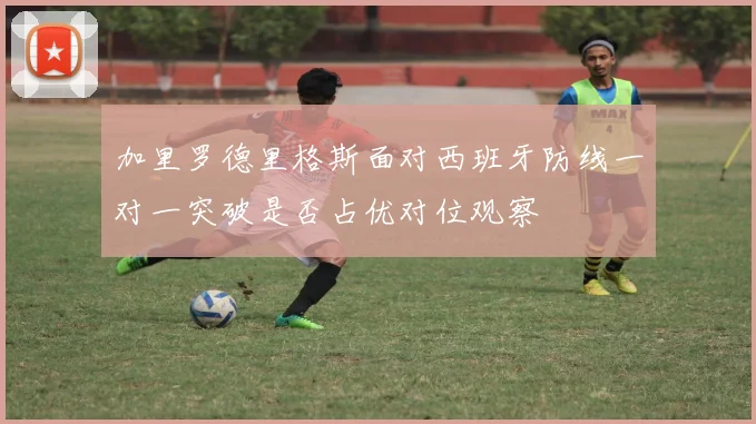 加里罗德里格斯面对西班牙防线一对一突破是否占优对位观察