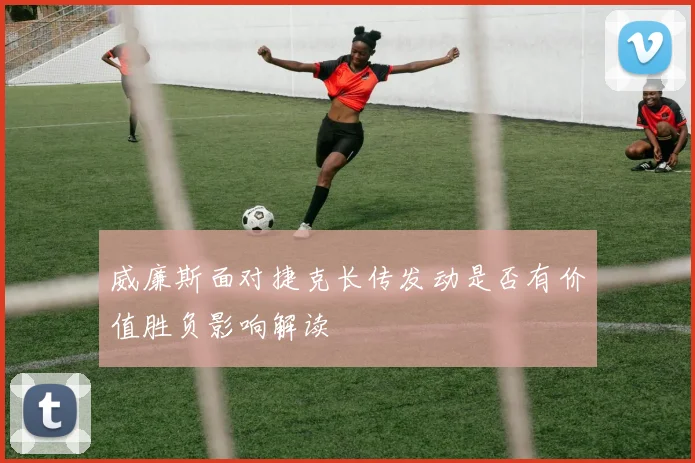 威廉斯面对捷克长传发动是否有价值胜负影响解读