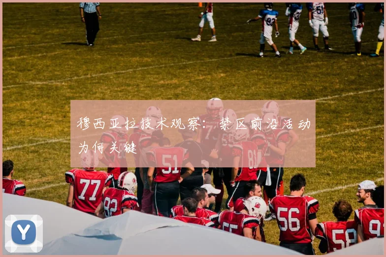 穆西亚拉技术观察：禁区前沿活动为何关键