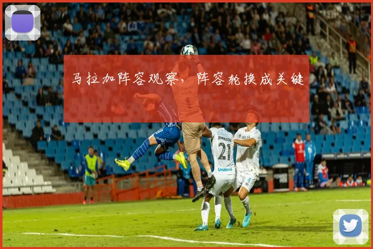 马拉加阵容观察，阵容轮换成关键