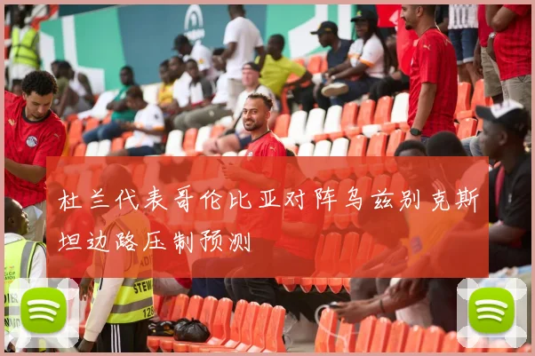 杜兰代表哥伦比亚对阵乌兹别克斯坦边路压制预测
