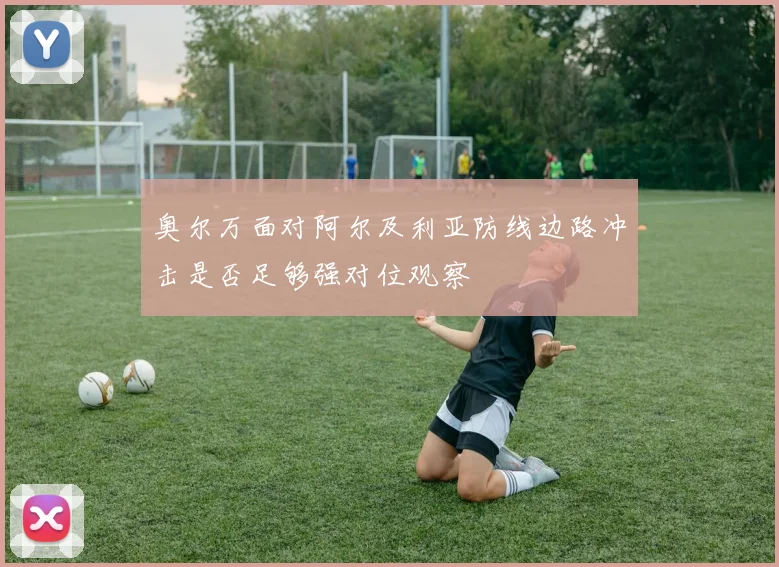 奥尔万面对阿尔及利亚防线边路冲击是否足够强对位观察