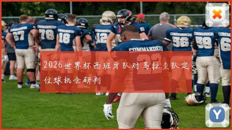 2026世界杯西班牙队对乌拉圭队定位球机会研判