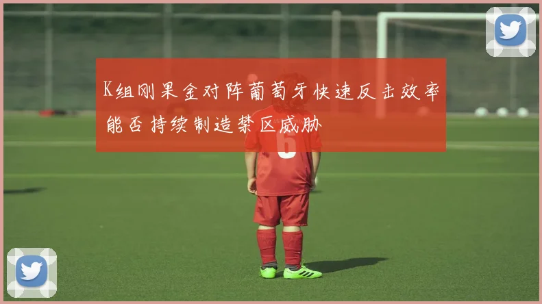 K组刚果金对阵葡萄牙快速反击效率能否持续制造禁区威胁