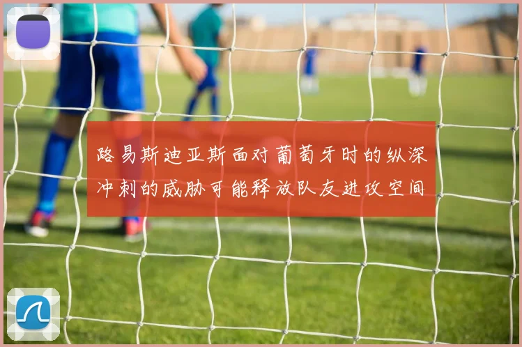 路易斯迪亚斯面对葡萄牙时的纵深冲刺的威胁可能释放队友进攻空间