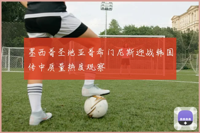 墨西哥圣地亚哥希门尼斯迎战韩国传中质量热度观察