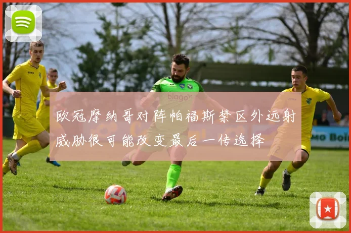 欧冠摩纳哥对阵帕福斯禁区外远射威胁很可能改变最后一传选择