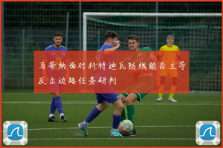 马蒂纳面对科特迪瓦防线能否主导反击边路任务研判