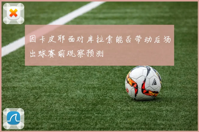 因卡皮耶面对库拉索能否带动后场出球赛前观察预测