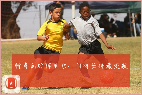 特鲁瓦对阵里尔，门将长传藏变数