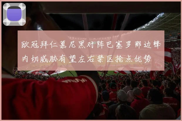 欧冠拜仁慕尼黑对阵巴塞罗那边锋内切威胁有望左右禁区抢点优势
