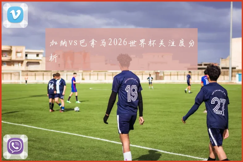 加纳vs巴拿马2026世界杯关注度分析