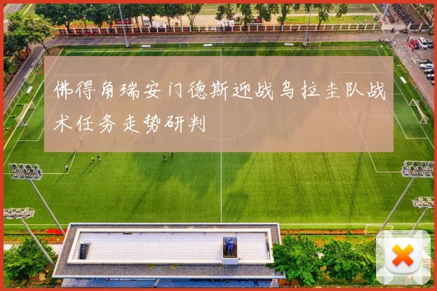 佛得角瑞安门德斯迎战乌拉圭队战术任务走势研判