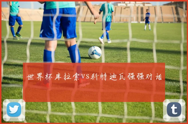 世界杯库拉索vs科特迪瓦强强对话