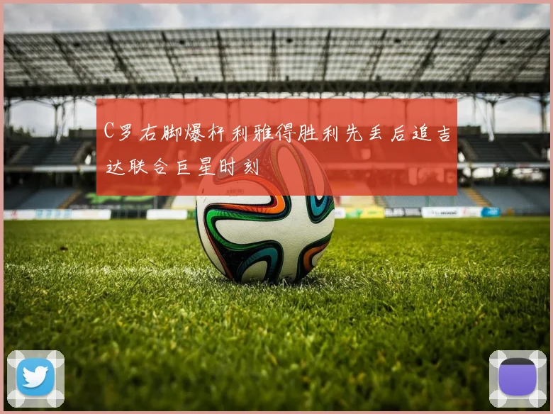 C罗右脚爆杆利雅得胜利先丢后追吉达联合巨星时刻
