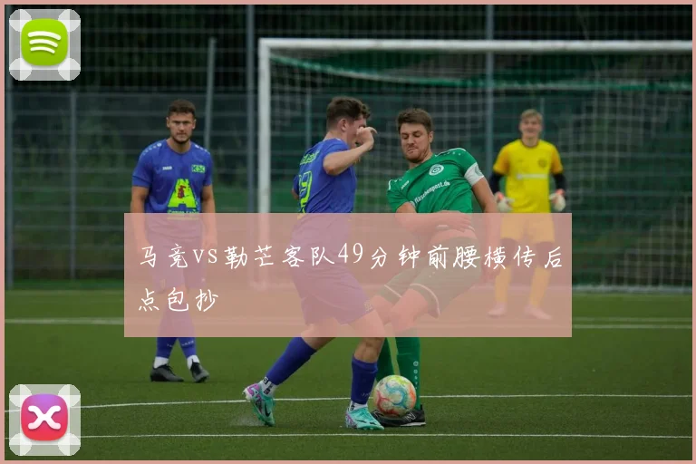 马竞vs勒芒客队49分钟前腰横传后点包抄
