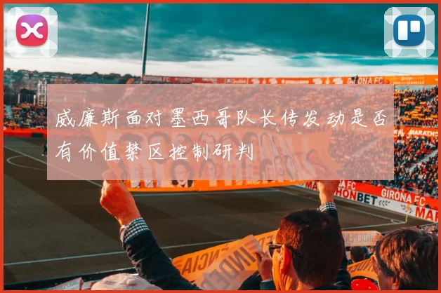 威廉斯面对墨西哥队长传发动是否有价值禁区控制研判