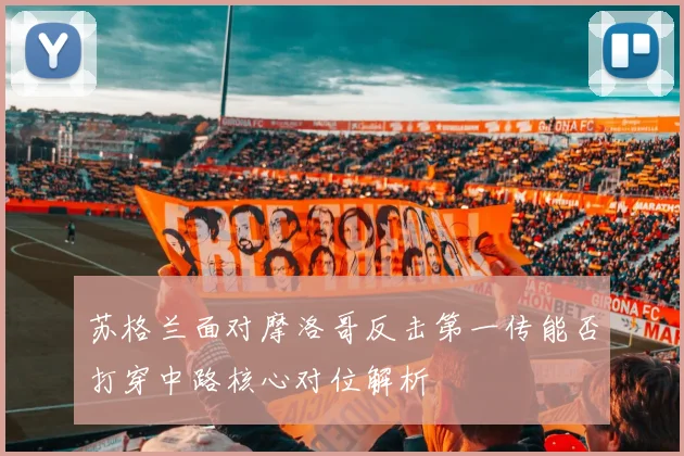 苏格兰面对摩洛哥反击第一传能否打穿中路核心对位解析