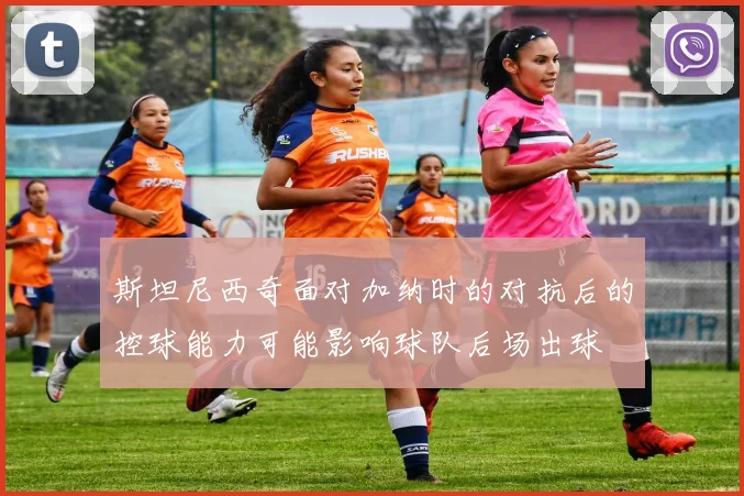 斯坦尼西奇面对加纳时的对抗后的控球能力可能影响球队后场出球