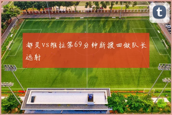 都灵vs维拉第69分钟新援回做队长远射