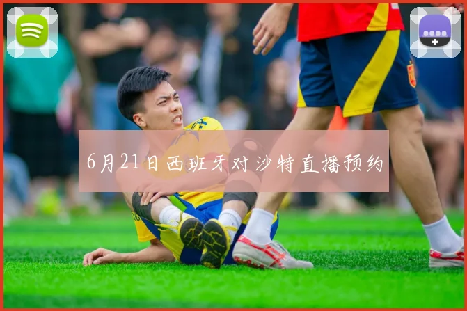6月21日西班牙对沙特直播预约