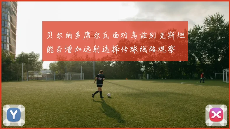 贝尔纳多席尔瓦面对乌兹别克斯坦能否增加远射选择传球线路观察
