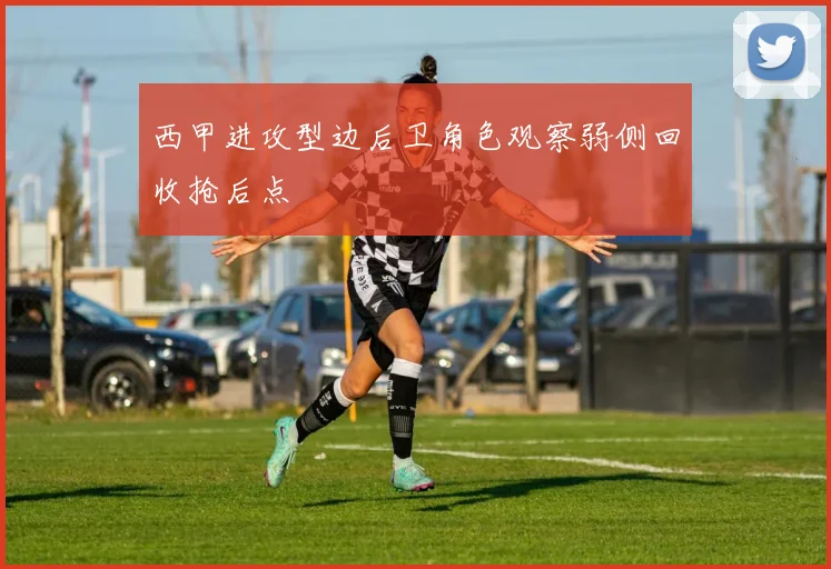 西甲进攻型边后卫角色观察弱侧回收抢后点