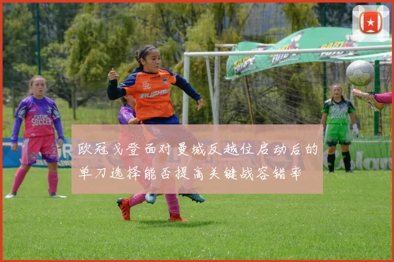 欧冠戈登面对曼城反越位启动后的单刀选择能否提高关键战容错率