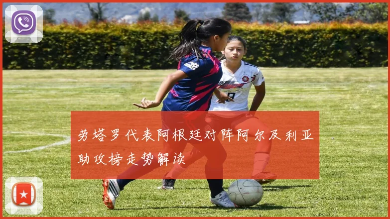 劳塔罗代表阿根廷对阵阿尔及利亚助攻榜走势解读