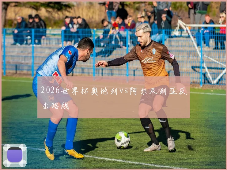 2026世界杯奥地利vs阿尔及利亚反击路线