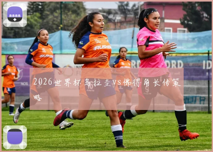 2026世界杯乌拉圭vs佛得角长传策略