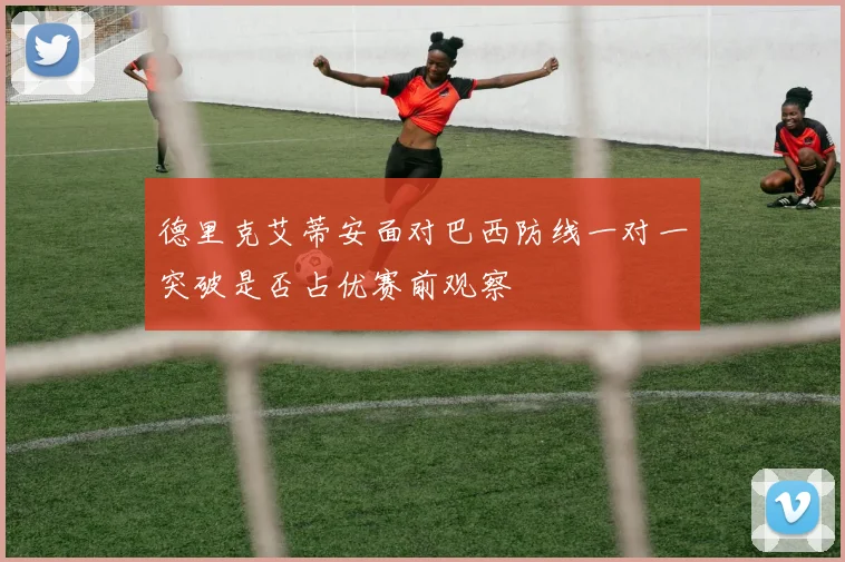 德里克艾蒂安面对巴西防线一对一突破是否占优赛前观察