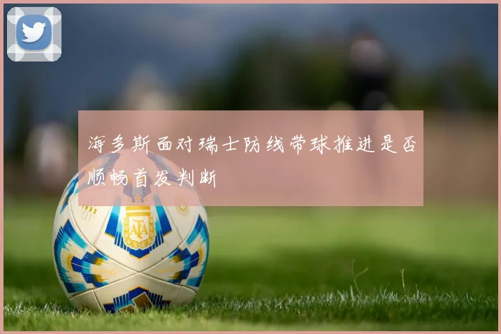 海多斯面对瑞士防线带球推进是否顺畅首发判断