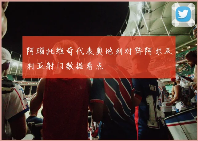 阿瑙托维奇代表奥地利对阵阿尔及利亚射门数据看点