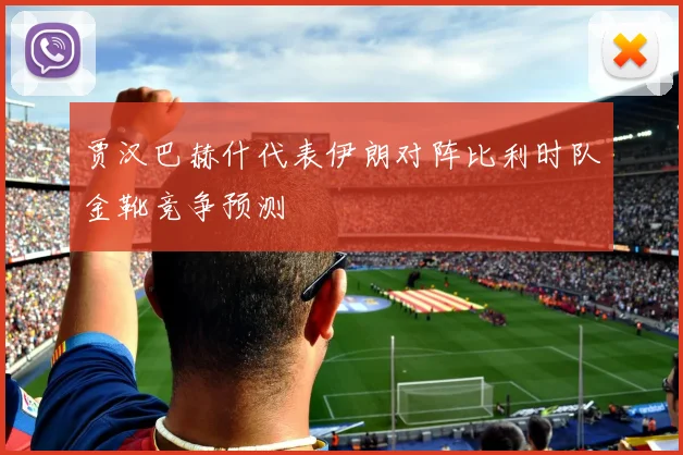 贾汉巴赫什代表伊朗对阵比利时队金靴竞争预测