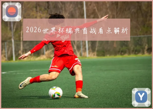2026世界杯瑞典首战看点解析