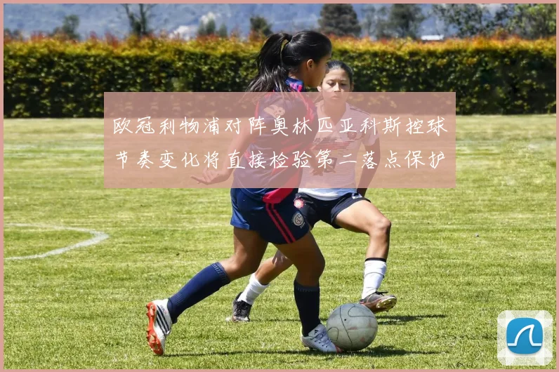 欧冠利物浦对阵奥林匹亚科斯控球节奏变化将直接检验第二落点保护
